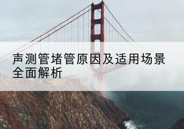 鄱阳声测管堵管的主要原因有哪些？-声测管堵管原因及适用场景全面解析